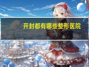 开封都有哪些整形医院(开封哪家皮肤医院好)
