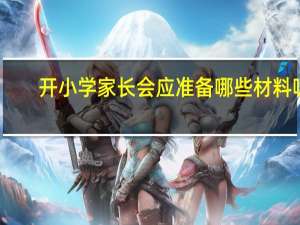 开小学家长会应准备哪些材料呢（开小学家长会应准备哪些材料）
