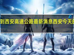 开州到西安高速公路最新消息 西安今天的最新消息