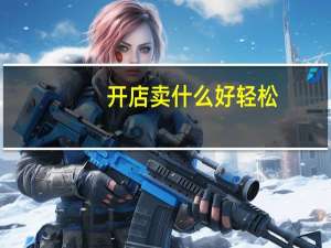 开店卖什么好轻松（开店卖什么好）