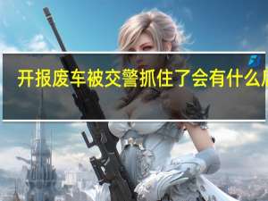 开报废车被交警抓住了会有什么后果