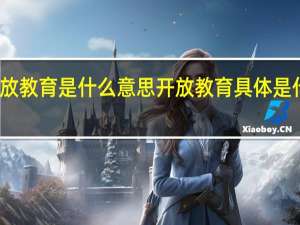 开放教育是什么意思开放教育具体是什么意思