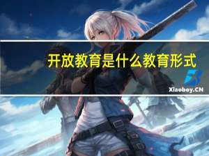 开放教育是什么教育形式（开放教育这种教育形式属于什么教育）