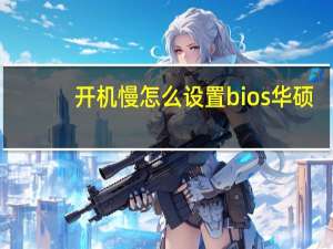 开机慢怎么设置bios华硕（开机慢怎么解决）