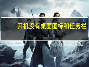 开机没有桌面图标和任务栏（开机没有桌面）