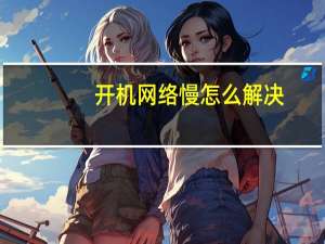 开机网络慢怎么解决（开机网络连接慢）