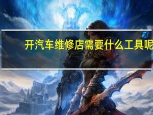 开汽车维修店需要什么工具呢