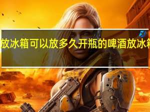 开瓶的啤酒放冰箱可以放多久 开瓶的啤酒放冰箱可以放多长时间
