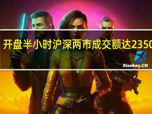开盘半小时 沪深两市成交额达2350亿元
