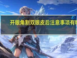 开眼角割双眼皮后注意事项有哪些，全切双眼皮开眼角术后注意事项