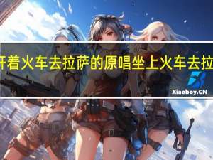 开着火车去拉萨的原唱 坐上火车去拉萨歌词