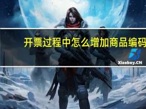 开票过程中怎么增加商品编码（开票系统如何增加商品编码）
