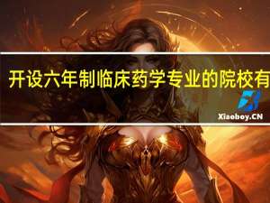 开设六年制临床药学专业的院校有哪些