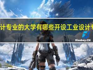 开设工业设计专业的大学有哪些开设工业设计专业的大学有哪些