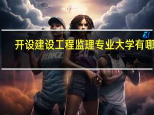 开设建设工程监理专业大学有哪些