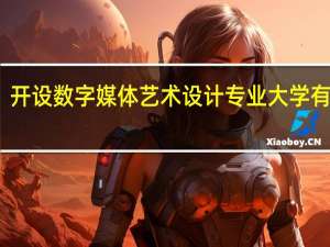 开设数字媒体艺术设计专业大学有哪些