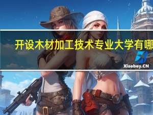开设木材加工技术专业大学有哪些
