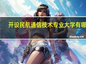 开设民航通信技术专业大学有哪些