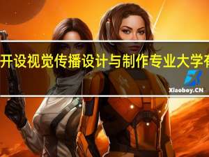 开设视觉传播设计与制作专业大学有哪些