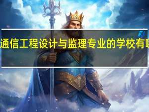 开设通信工程设计与监理专业的学校有哪些比较好