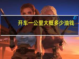 开车一公里大概多少油钱（开车一公里多少油钱）