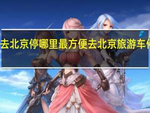 开车去北京停哪里最方便 去北京旅游车停哪里最好