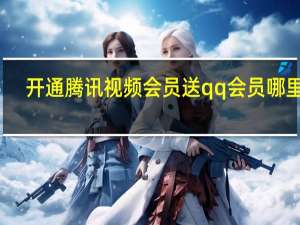 开通腾讯视频会员送qq会员哪里领（开通腾讯视频会员）