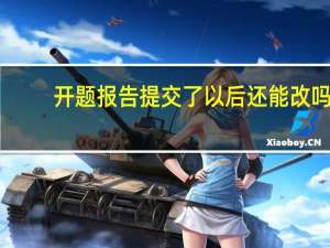 开题报告提交了以后还能改吗
