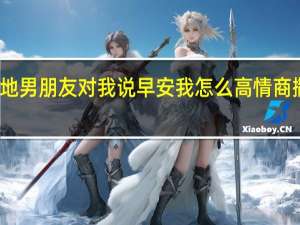 异地男朋友对我说早安我怎么高情商撒娇回复