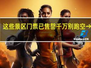 异常火爆！这些景区门票已售罄千万别跑空→ 到底什么情况呢