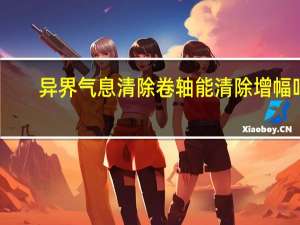 异界气息清除卷轴能清除增幅吗（异界气息清除卷轴怎么获得）