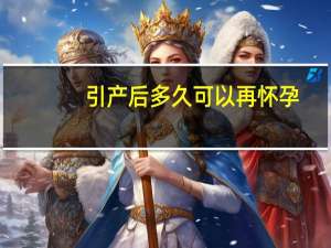 引产后多久可以再怀孕（引产后多久可以怀孕）