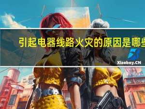 引起电器线路火灾的原因是哪些（引起电器线路火灾的原因是）