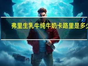 弗里生 乳牛 纯牛奶卡路里是多少
