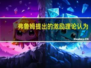 弗鲁姆提出的激励理论认为