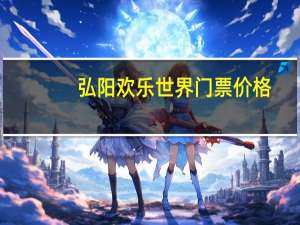 弘阳欢乐世界门票价格（弘阳欢乐世界）