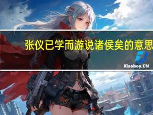 张仪已学而游说诸侯矣的意思