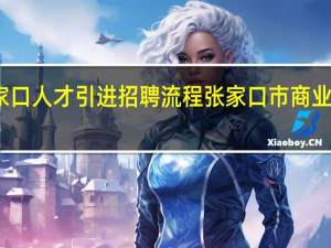 张家口人才引进招聘流程 张家口市商业银行招聘