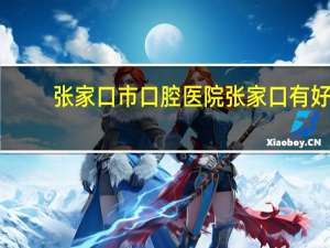 张家口市口腔医院 张家口有好的整牙医院吗大家给介绍介绍