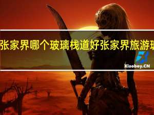张家界哪个玻璃栈道好 张家界旅游玻璃桥