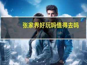 张家界好玩吗值得去吗（张家界好玩吗）