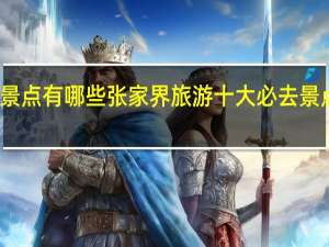 张家界旅游必去景点有哪些张家界旅游十大必去景点 张家界旅游攻略地图