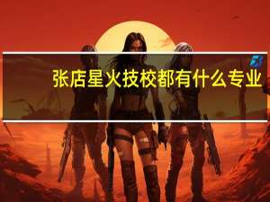 张店星火技校都有什么专业
