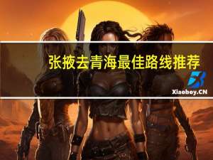 张掖去青海最佳路线推荐