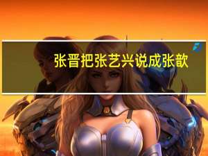 张晋把张艺兴说成张歆（张晋把张艺兴说成张歆艺）