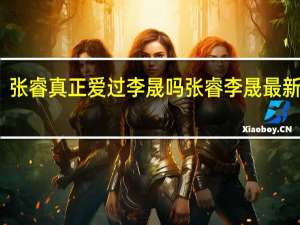 张睿真正爱过李晟吗 张睿李晟最新消息