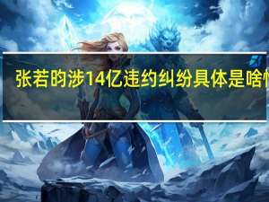 张若昀涉14亿违约纠纷 具体是啥情况