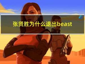 张贤胜为什么退出beast（张胜贤）