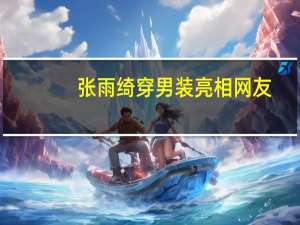 张雨绮穿男装亮相 网友：脸以下基本不能看