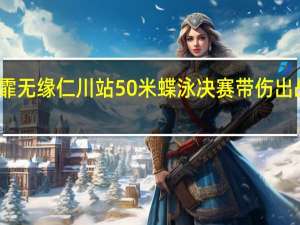 张雨霏无缘仁川站50米蝶泳决赛 带伤出战遗憾落榜